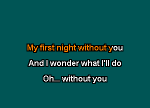 My first night without you

And lwonder what I'll do

Oh... without you