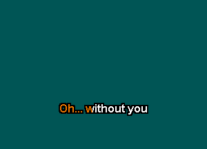 Oh... without you