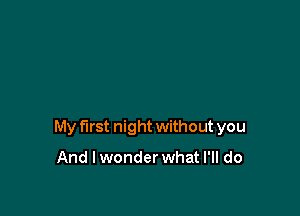 My first night without you

And I wonder what I'll do