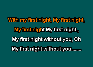 With my first night, My first night,
My first night My first night,
My first night without you, Oh
My first night without you ........