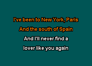 I've been to New York, Paris
And the south of Spain

And I'll never find a

lover like you again