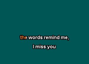 the words remind me,

I miss you