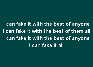 I can fake it with the best of anyone

I can fake it with the best of them all

I can fake it with the best of anyone
I can fake it all