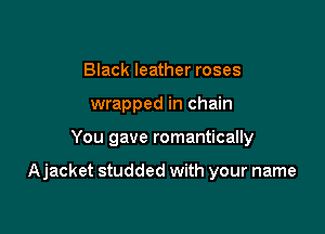 Black leather roses
wrapped in chain

You gave romantically

Ajacket studded with your name