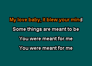 My love baby, it blew your mind

Some things are meant to be
You were meant for me

You were meant for me