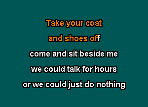 Take your coat
and shoes off
come and sit beside me

we could talk for hours

or we could just do nothing