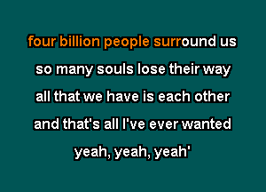 four billion people surround us
so many souls lose their way
all that we have is each other
and that's all I've ever wanted

yeah, yeah, yeah'