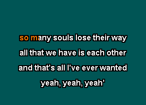 so many souls lose their way
all that we have is each other

and that's all I've ever wanted

yeah, yeah, yeah'