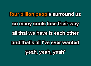 four billion people surround us
so many souls lose their way
all that we have is each other
and that's all I've ever wanted

yeah, yeah, yeah'