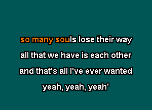 so many souls lose their way
all that we have is each other

and that's all I've ever wanted

yeah, yeah, yeah'