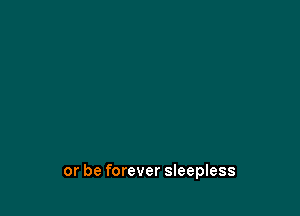 or be forever sleepless