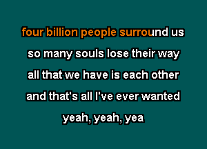 four billion people surround us
so many souls lose their way
all that we have is each other
and that's all I've ever wanted

yeah, yeah, yea