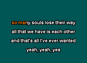 so many souls lose their way
all that we have is each other

and that's all I've ever wanted

yeah, yeah, yea