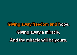 Giving away freedom and hope.

Giving away a miracle,

And the miracle will be yours.