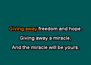 Giving away freedom and hope.

Giving away a miracle,

And the miracle will be yours.