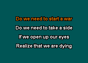 Do we need to start a war
Do we need to take a side

lfwe open up our eyes

Realize that we are dying