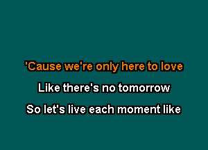 'Cause we're only here to love

Like there's no tomorrow

So let's live each moment like