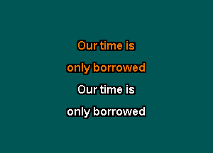 Our time is
only borrowed

Our time is

only borrowed