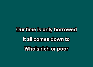 Our time is only borrowed

It all comes down to

Who's rich or poor