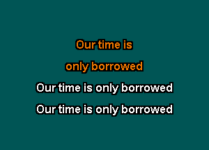 Our time is
only borrowed

Our time is only borrowed

Ourtime is only borrowed