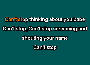 Can't stop thinking about you babe
Can't stop, Can't stop screaming and
shouting your name

Can't stop