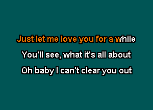 Just let me love you for a while

You'll see, what it's all about

Oh baby I can't clear you out