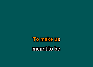 To make us

meant to be