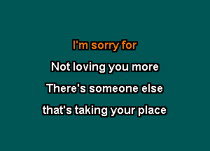 I'm sorry for
Not loving you more

There's someone else

that's taking your place