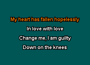 My heart has fallen hopelessly

In love with love

Change me, I am guilty

Down on the knees