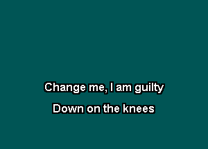 Change me, I am guilty

Down on the knees