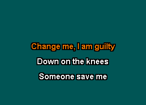 Change me, I am guilty

Down on the knees

Someone save me