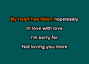 My heart has fallen hopelessly
In love with love

I'm sorry for

Not loving you more