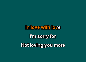 In love with love

I'm sorry for

Not loving you more
