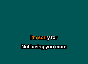 I'm sorry for

Not loving you more