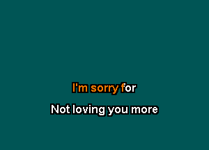 I'm sorry for

Not loving you more