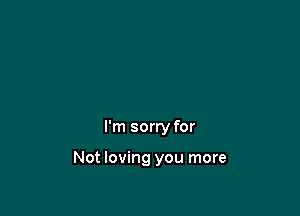 I'm sorry for

Not loving you more