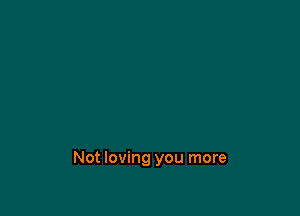 Not loving you more