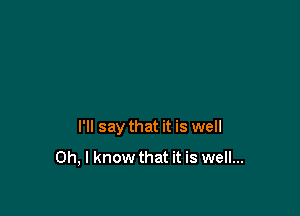 I'll say that it is well
Oh, I know that it is well...