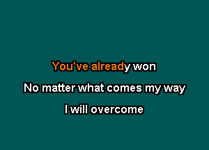 You've already won

No matter what comes my way

I will overcome