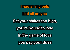 I had all my bets

laid all on you

Set your stakes too high,

you're bound to lose
In the game oflove

you pay your dues