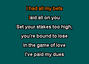 I had all my bets

laid all on you

Set your stakes too high,

you're bound to lose
In the game oflove

I've paid my dues