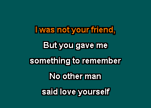 l was not your friend,

But you gave me
something to remember
No other man

said love yourself