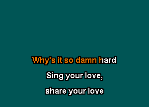 Why's it so damn hard

Sing your love,

share your love