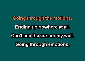 Going through the motions.

Ending up nowhere at all.

Can't see the sun on my wall.

Going through emotions.