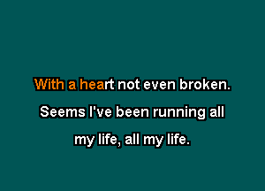 With a heart not even broken.

Seems I've been running all

my life, all my life.