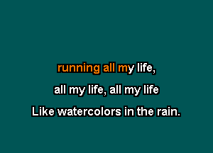 running all my life,

all my life, all my life

Like watercolors in the rain.