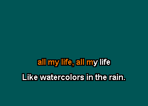 all my life, all my life

Like watercolors in the rain.