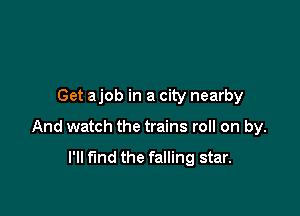 Get ajob in a city nearby

And watch the trains roll on by.

I'll find the falling star.