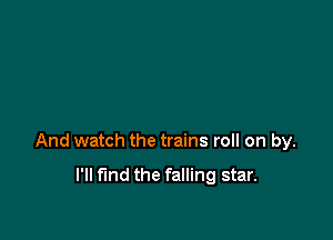 And watch the trains roll on by.

I'll find the falling star.