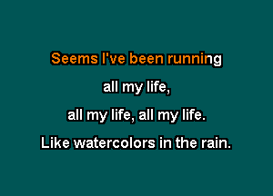 Seems I've been running

all my life,

all my life, all my life.

Like watercolors in the rain.
